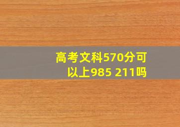 高考文科570分可以上985 211吗